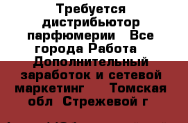Требуется дистрибьютор парфюмерии - Все города Работа » Дополнительный заработок и сетевой маркетинг   . Томская обл.,Стрежевой г.